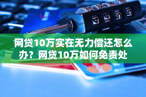 网贷10万实在无力偿还怎么办？网贷10万如何免责处理，解决网贷10万无法还清的办法