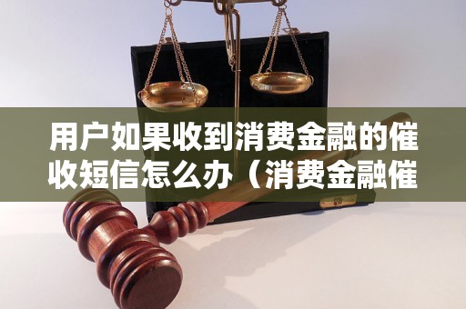 用户如果收到消费金融的催收短信怎么办（消费金融催收短信处理技巧）