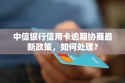 中信银行信用卡逾期协商最新政策，如何处理？