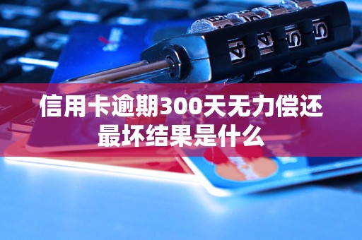 信用卡逾期300天无力偿还最坏结果是什么