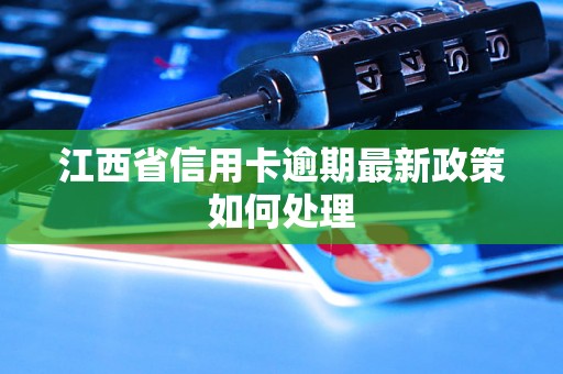 江西省信用卡逾期最新政策如何处理