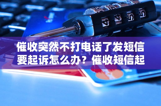 催收突然不打电话了发短信要起诉怎么办？催收短信起诉流程详解