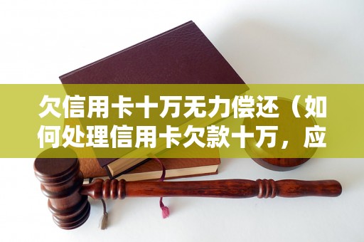 欠信用卡十万无力偿还（如何处理信用卡欠款十万，应对方法大揭秘）