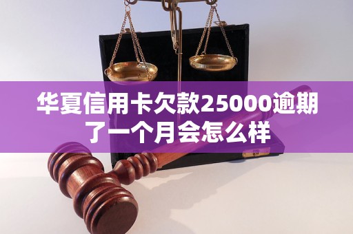 华夏信用卡欠款25000逾期了一个月会怎么样