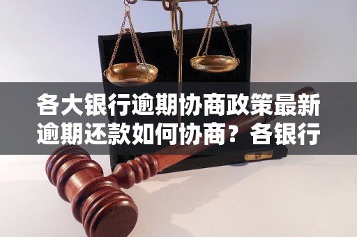 各大银行逾期协商政策最新逾期还款如何协商？各银行最新政策汇总