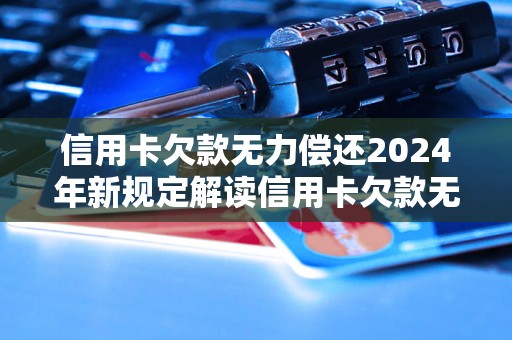 信用卡欠款无力偿还2024年新规定解读信用卡欠款无力偿还2024年新规定解读