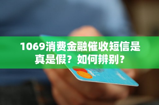 1069消费金融催收短信是真是假？如何辨别？