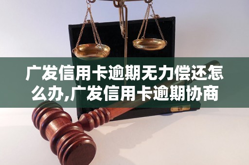 广发信用卡逾期无力偿还怎么办,广发信用卡逾期协商还款攻略