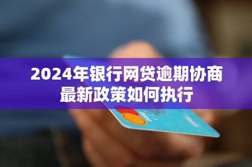 2024年银行网贷逾期协商最新政策如何执行