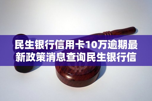 民生银行信用卡10万逾期最新政策消息查询民生银行信用卡10万逾期罚款及影响分析