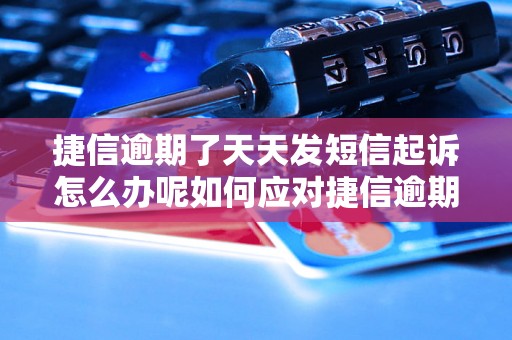 捷信逾期了天天发短信起诉怎么办呢如何应对捷信逾期天天发短信起诉