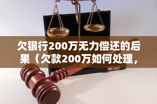 欠银行200万无力偿还的后果（欠款200万如何处理，法律后果解析）