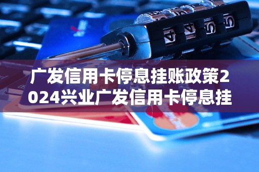 广发信用卡停息挂账政策2024兴业广发信用卡停息挂账政策详解