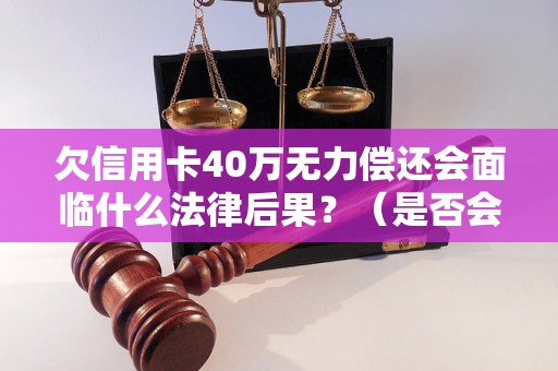 欠信用卡40万无力偿还会面临什么法律后果？（是否会被判刑）