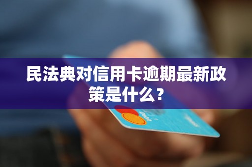 民法典对信用卡逾期最新政策是什么？