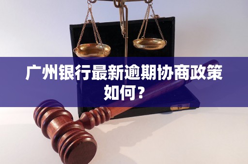 广州银行最新逾期协商政策如何？