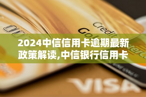 2024中信信用卡逾期最新政策解读,中信银行信用卡逾期罚息计算