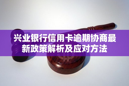 兴业银行信用卡逾期协商最新政策解析及应对方法