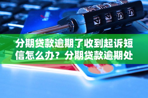 分期贷款逾期了收到起诉短信怎么办？分期贷款逾期处理攻略