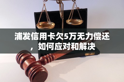 浦发信用卡欠5万无力偿还，如何应对和解决