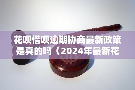 花呗借呗逾期协商最新政策是真的吗（2024年最新花呗借呗逾期处理规定）