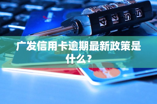 广发信用卡逾期最新政策是什么？