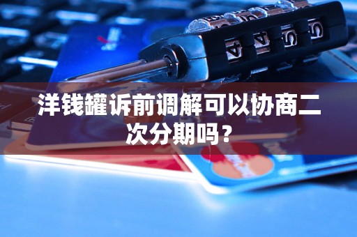洋钱罐诉前调解可以协商二次分期吗? 洋钱罐诉前调解可以协商二次分期吗?