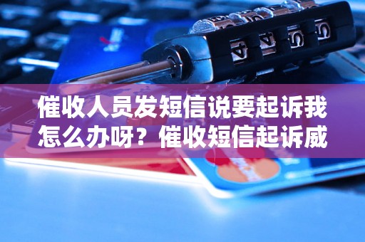 催收人员发短信说要起诉我怎么办呀？催收短信起诉威胁解析及法律应对指南