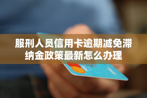 服刑人员信用卡逾期减免滞纳金政策最新怎么办理