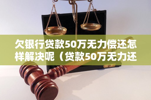 欠银行贷款50万无力偿还怎样解决呢（贷款50万无力还清怎么办，银行债务处理建议）