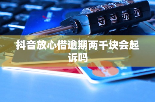 抖音放心借逾期两千块会起诉吗 抖音放心借逾期两千块会起诉吗