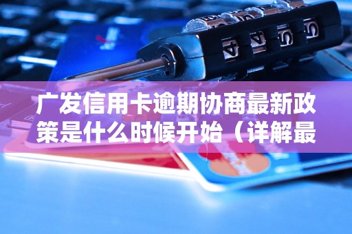 广发信用卡逾期协商最新政策是什么时候开始（详解最新逾期处理规定）