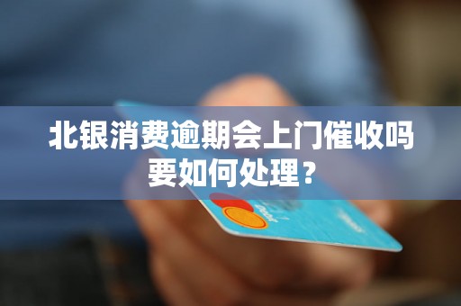 北银消费逾期会上门催收吗要如何处理？