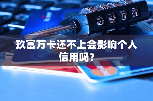 玖富万卡还不上会影响个人信用吗? 玖富万卡还不上会影响个人信用吗?