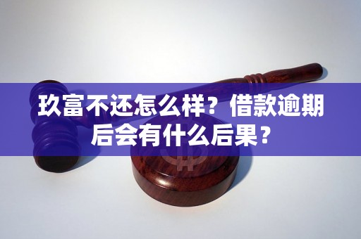 玖富不还怎么样？借款逾期后会有什么后果？
