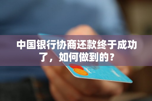 中国银行协商还款终于成功了，如何做到的？