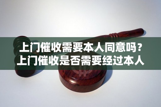 上门催收需要本人同意吗?上门催收是否需要经过本人同意? 上门催收需要本人同意吗?上门催收是否需要经过本人同意?