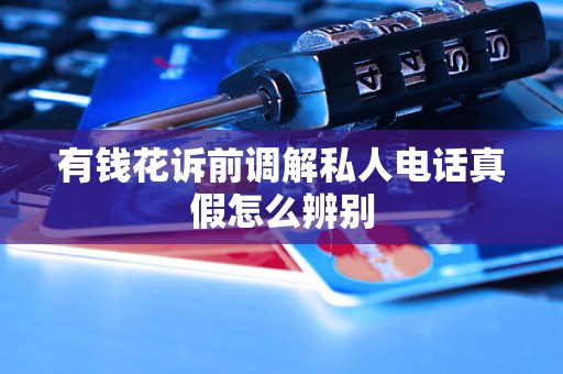 有钱花诉前调解私人电话真假怎么辨别 有钱花诉前调解私人电话真假怎么辨别