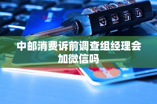 中邮消费诉前调查组经理会加微信吗