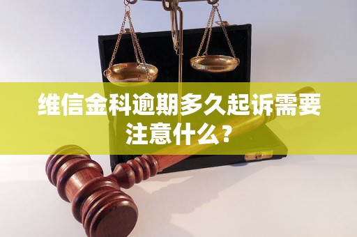 维信金科逾期多久起诉需要注意什么? 维信金科逾期多久起诉需要注意什么?