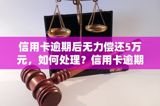 信用卡逾期后无力偿还5万元，如何处理？信用卡逾期后5万元欠款解决方法