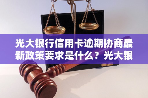 光大银行信用卡逾期协商最新政策要求是什么？光大银行信用卡逾期处理流程详解