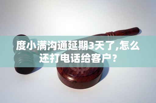 度小满沟通延期3天了,怎么还打电话给客户? 度小满沟通延期3天了,怎么还打电话给客户?
