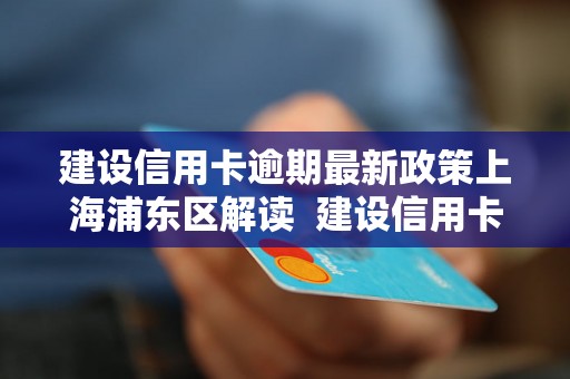 建设信用卡逾期最新政策上海浦东区解读  建设信用卡逾期最新政策上海浦东区解读