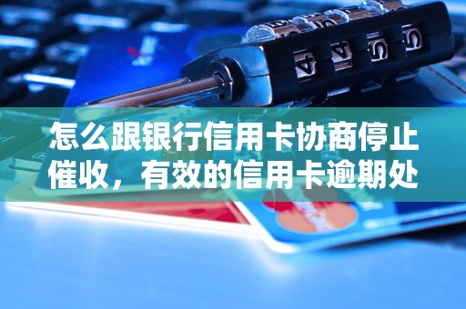 怎么跟银行信用卡协商停止催收，有效的信用卡逾期处理方法