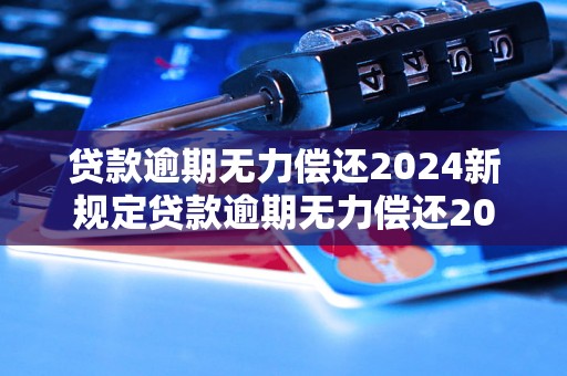 贷款逾期无力偿还2024新规定贷款逾期无力偿还2024新政策详解