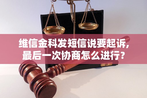 维信金科发短信说要起诉,最后一次协商怎么进行? 维信金科发短信说要起诉,最后一次协商怎么进行?