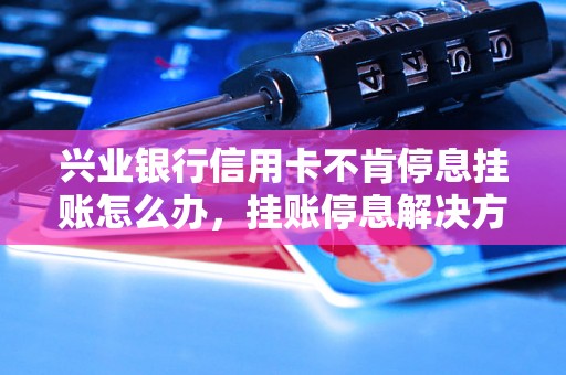 兴业银行信用卡不肯停息挂账怎么办，挂账停息解决方法分享