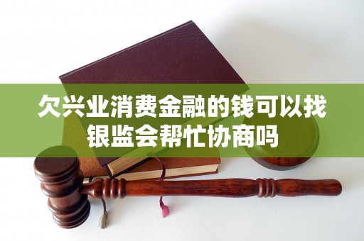 欠兴业消费金融的钱可以找银监会帮忙协商吗