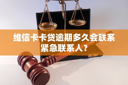 维信卡卡贷逾期多久会联系紧急联系人? 维信卡卡贷逾期多久会联系紧急联系人?